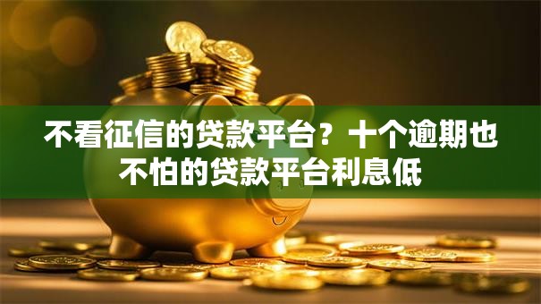 不看征信的贷款平台?十个逾期也不怕的贷款平台利息低 不看征信的贷款平台?十个逾期也不怕的贷款平台利息低