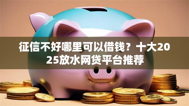 征信不好哪里可以借钱?十大2025放水网贷平台推荐 征信不好哪里可以借钱?十大2025放水网贷平台推荐