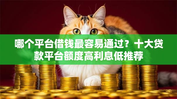 哪个平台借钱最容易通过？十大贷款平台额度高利息低推荐