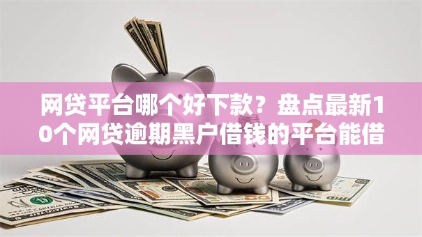 网贷平台哪个好下款?盘点最新10个网贷逾期黑户借钱的平台能借 网贷平台哪个好下款?盘点最新10个网贷逾期黑户借钱的平台能借