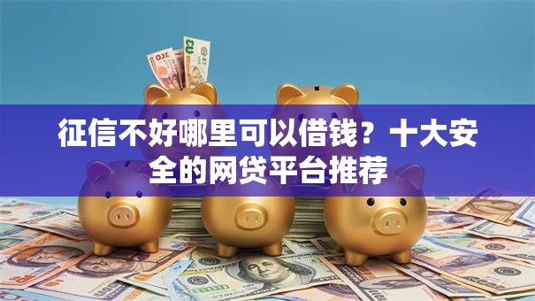 征信不好哪里可以借钱?十大安全的网贷平台推荐 征信不好哪里可以借钱?十大安全的网贷平台推荐