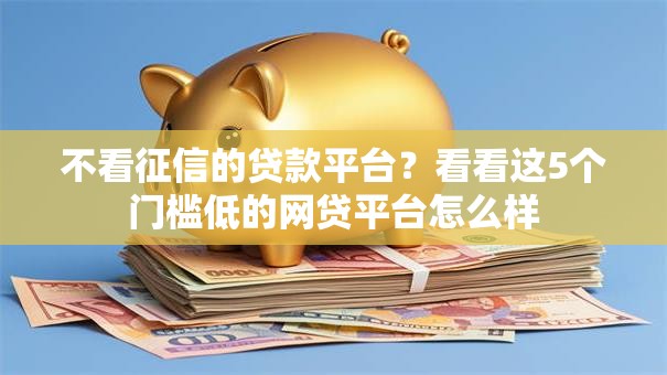 不看征信的贷款平台?看看这5个门槛低的网贷平台怎么样 不看征信的贷款平台?看看这5个门槛低的网贷平台怎么样