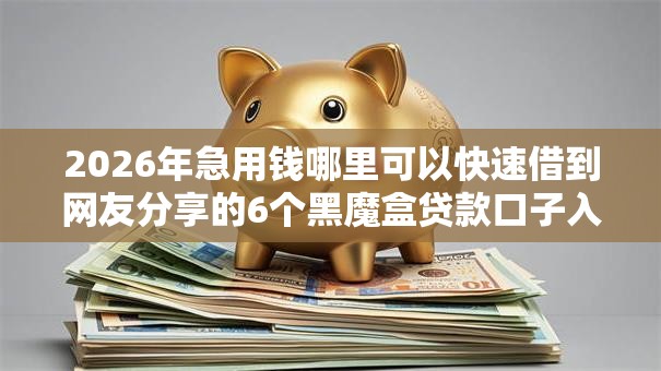 2026年急用钱哪里可以快速借到网友分享的6个黑魔盒贷款口子入口2025我觉得不错! 2026年急用钱哪里可以快速借到网友分享的6个黑魔盒贷款口子入口2025我觉得不错!