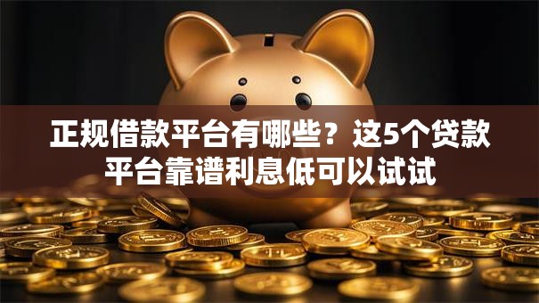 正规借款平台有哪些?这5个贷款平台靠谱利息低可以试试 正规借款平台有哪些?这5个贷款平台靠谱利息低可以试试