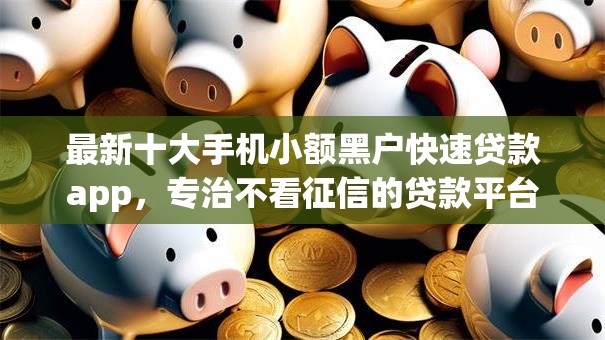 最新十大手机小额黑户快速贷款app,专治不看征信的贷款平台 最新十大手机小额黑户快速贷款app,专治不看征信的贷款平台