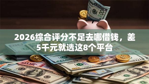 2026综合评分不足去哪借钱,差5千元就选这8个平台 2026综合评分不足去哪借钱,差5千元就选这8个平台