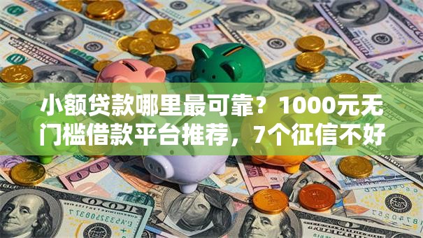 小额贷款哪里最可靠?1000元无门槛借款平台推荐,7个征信不好负债高的软件盘点 小额贷款哪里最可靠?1000元无门槛借款平台推荐,7个征信不好负债高的软件盘点