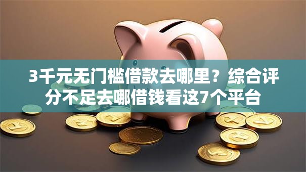 3千元无门槛借款去哪里?综合评分不足去哪借钱看这7个平台 3千元无门槛借款去哪里?综合评分不足去哪借钱看这7个平台