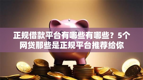 正规借款平台有哪些有哪些?5个网贷那些是正规平台推荐给你 正规借款平台有哪些有哪些?5个网贷那些是正规平台推荐给你