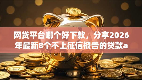 网贷平台哪个好下款,分享2026年最新8个不上征信报告的贷款app 网贷平台哪个好下款,分享2026年最新8个不上征信报告的贷款app