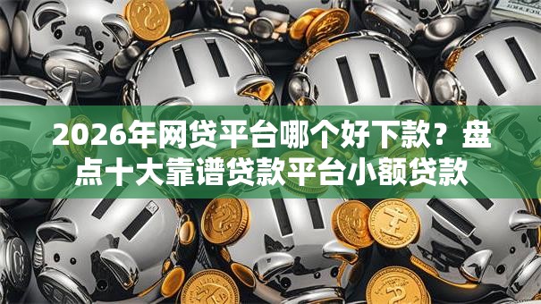 2026年网贷平台哪个好下款?盘点十大靠谱贷款平台小额贷款 2026年网贷平台哪个好下款?盘点十大靠谱贷款平台小额贷款