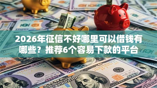 2026年征信不好哪里可以借钱有哪些?推荐6个容易下款的平台 2026年征信不好哪里可以借钱有哪些?推荐6个容易下款的平台