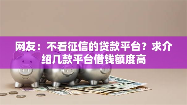 网友:不看征信的贷款平台?求介绍几款平台借钱额度高 网友:不看征信的贷款平台?求介绍几款平台借钱额度高