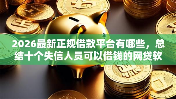 2026最新正规借款平台有哪些，总结十个失信人员可以借钱的网贷软件！
