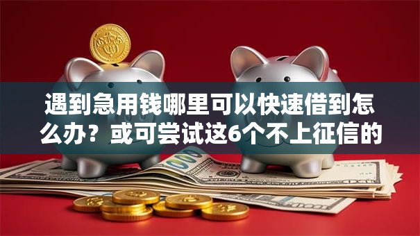 遇到急用钱哪里可以快速借到怎么办?或可尝试这6个不上征信的贷款口子 遇到急用钱哪里可以快速借到怎么办?或可尝试这6个不上征信的贷款口子