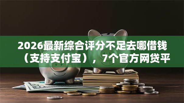 2026最新综合评分不足去哪借钱（支持支付宝），7个官方网贷平台好无私分享