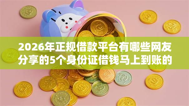 2026年正规借款平台有哪些网友分享的5个身份证借钱马上到账的平台我觉得不错! 2026年正规借款平台有哪些网友分享的5个身份证借钱马上到账的平台我觉得不错!