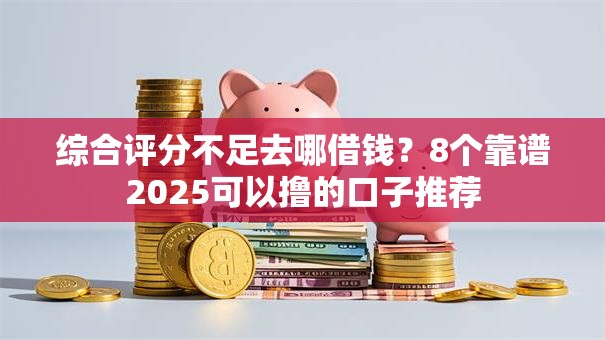 综合评分不足去哪借钱?8个靠谱2025可以撸的口子推荐 综合评分不足去哪借钱?8个靠谱2025可以撸的口子推荐