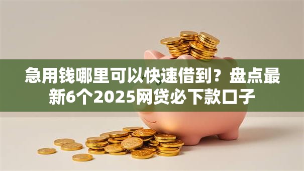 急用钱哪里可以快速借到?盘点最新6个2025网贷必下款口子 急用钱哪里可以快速借到?盘点最新6个2025网贷必下款口子