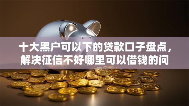 十大黑户可以下的贷款口子盘点,解决征信不好哪里可以借钱的问题 十大黑户可以下的贷款口子盘点,解决征信不好哪里可以借钱的问题