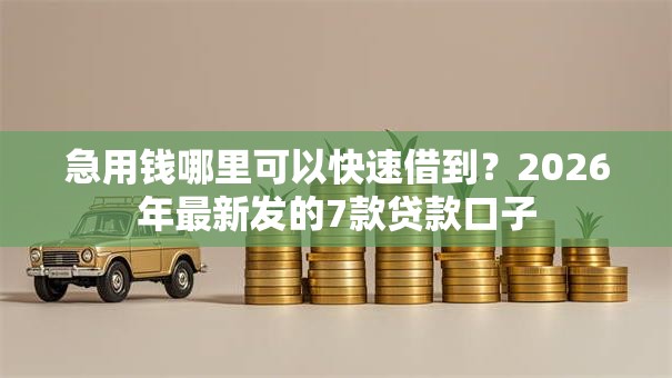 急用钱哪里可以快速借到?2026年最新发的7款贷款口子 急用钱哪里可以快速借到?2026年最新发的7款贷款口子
