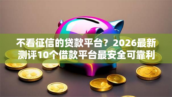 不看征信的贷款平台?2026最新测评10个借款平台最安全可靠利息低 不看征信的贷款平台?2026最新测评10个借款平台最安全可靠利息低
