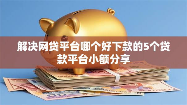解决网贷平台哪个好下款的5个贷款平台小额分享 解决网贷平台哪个好下款的5个贷款平台小额分享