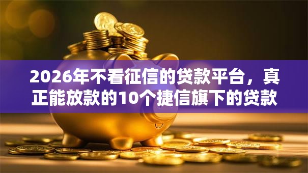 2026年不看征信的贷款平台,真正能放款的10个捷信旗下的贷款平台推荐 2026年不看征信的贷款平台,真正能放款的10个捷信旗下的贷款平台推荐