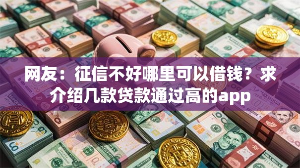 网友:征信不好哪里可以借钱?求介绍几款贷款通过高的app 网友:征信不好哪里可以借钱?求介绍几款贷款通过高的app