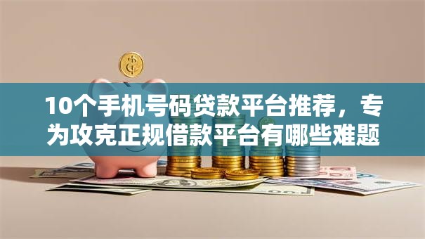 10个手机号码贷款平台推荐，专为攻克正规借款平台有哪些难题