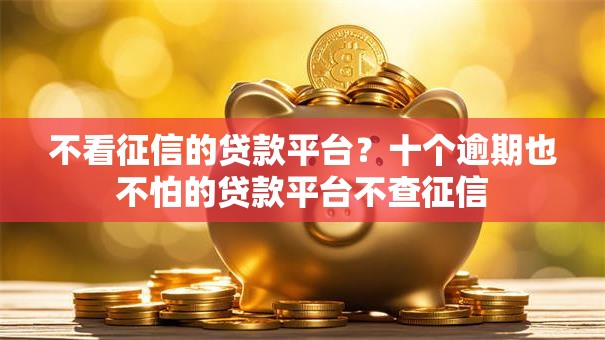 不看征信的贷款平台?十个逾期也不怕的贷款平台不查征信 不看征信的贷款平台?十个逾期也不怕的贷款平台不查征信
