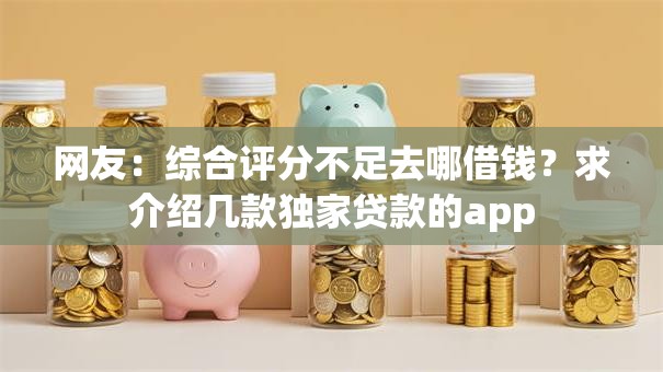 网友:综合评分不足去哪借钱?求介绍几款独家贷款的app 网友:综合评分不足去哪借钱?求介绍几款独家贷款的app