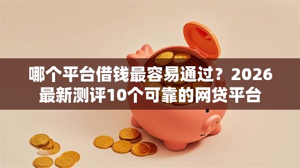 哪个平台借钱最容易通过？2026最新测评10个可靠的网贷平台
