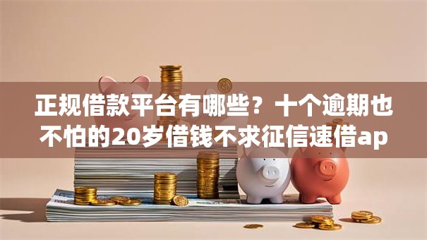 正规借款平台有哪些?十个逾期也不怕的20岁借钱不求征信速借app 正规借款平台有哪些?十个逾期也不怕的20岁借钱不求征信速借app