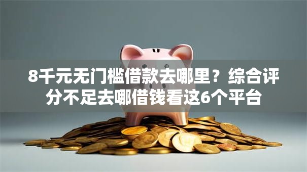 8千元无门槛借款去哪里？综合评分不足去哪借钱看这6个平台