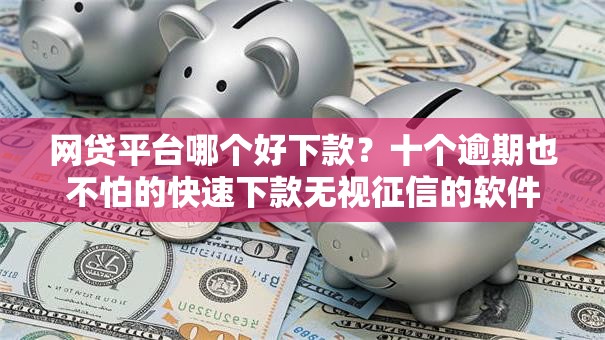 网贷平台哪个好下款？十个逾期也不怕的快速下款无视征信的软件