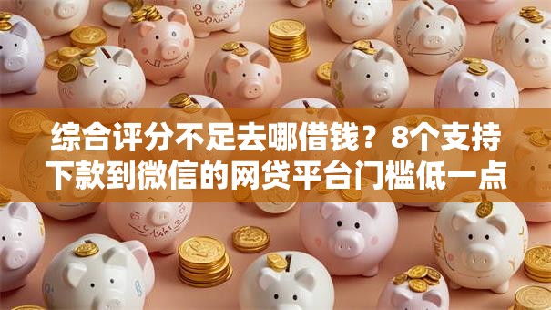 综合评分不足去哪借钱?8个支持下款到微信的网贷平台门槛低一点的平台 综合评分不足去哪借钱?8个支持下款到微信的网贷平台门槛低一点的平台