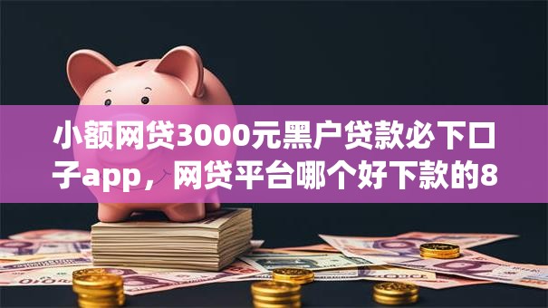 小额网贷3000元黑户贷款必下口子app,网贷平台哪个好下款的8个平台介绍 小额网贷3000元黑户贷款必下口子app,网贷平台哪个好下款的8个平台介绍