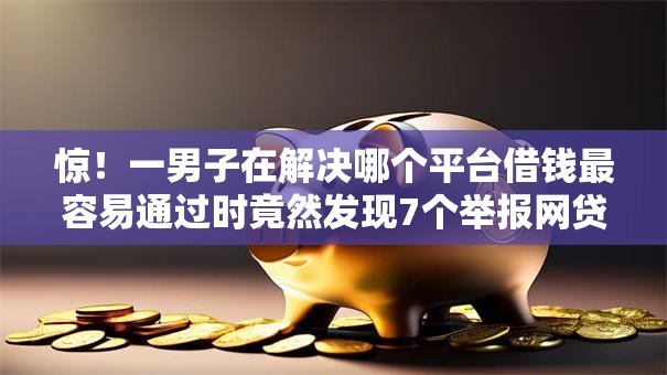 惊！一男子在解决哪个平台借钱最容易通过时竟然发现7个举报网贷平台，事后分享了出来