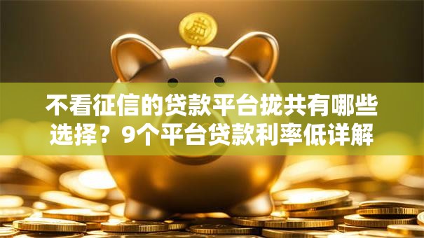 不看征信的贷款平台拢共有哪些选择？9个平台贷款利率低详解