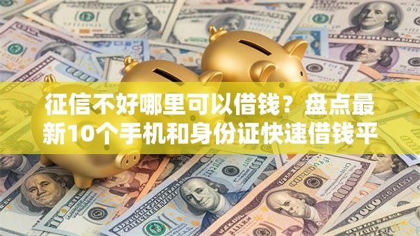 征信不好哪里可以借钱？盘点最新10个手机和身份证快速借钱平台