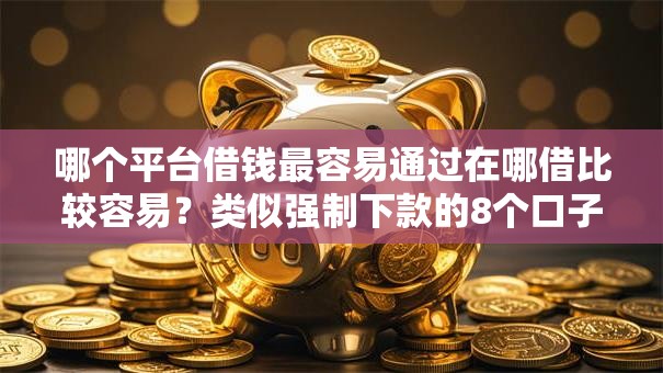 哪个平台借钱最容易通过在哪借比较容易?类似强制下款的8个口子参考 哪个平台借钱最容易通过在哪借比较容易?类似强制下款的8个口子参考