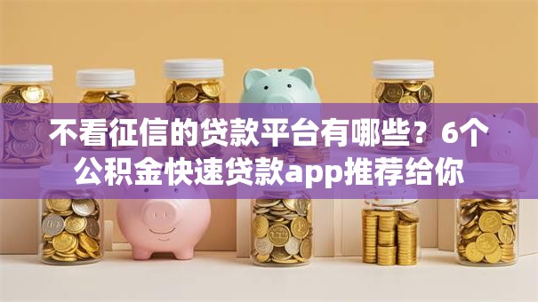 不看征信的贷款平台有哪些？6个公积金快速贷款app推荐给你