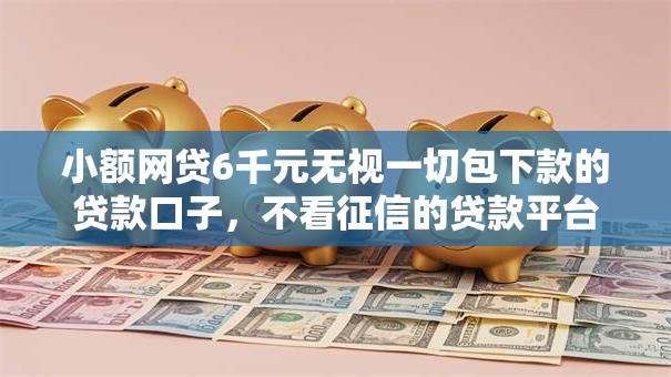 小额网贷6千元无视一切包下款的贷款口子,不看征信的贷款平台的8个平台介绍 小额网贷6千元无视一切包下款的贷款口子,不看征信的贷款平台的8个平台介绍