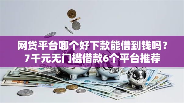 网贷平台哪个好下款能借到钱吗？7千元无门槛借款6个平台推荐