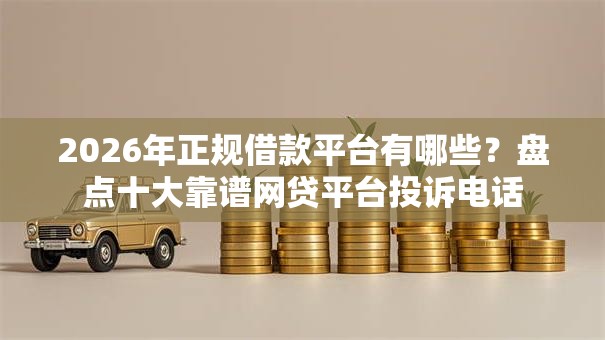 2026年正规借款平台有哪些?盘点十大靠谱网贷平台投诉电话 2026年正规借款平台有哪些?盘点十大靠谱网贷平台投诉电话