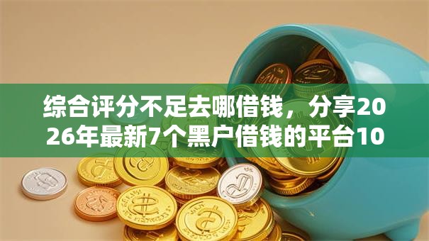 综合评分不足去哪借钱，分享2026年最新7个黑户借钱的平台100%能借