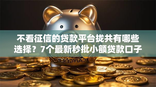 不看征信的贷款平台拢共有哪些选择?7个最新秒批小额贷款口子详解 不看征信的贷款平台拢共有哪些选择?7个最新秒批小额贷款口子详解