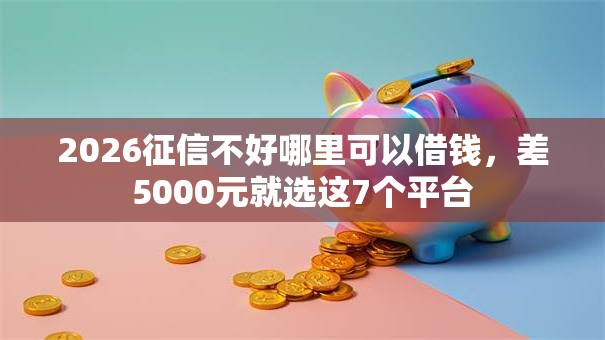2026征信不好哪里可以借钱,差5000元就选这7个平台 2026征信不好哪里可以借钱,差5000元就选这7个平台