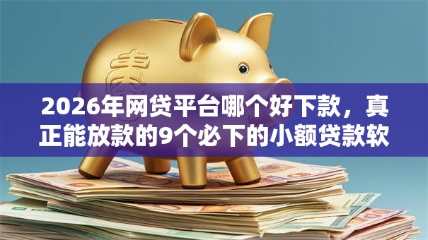 2026年网贷平台哪个好下款，真正能放款的9个必下的小额贷款软件推荐